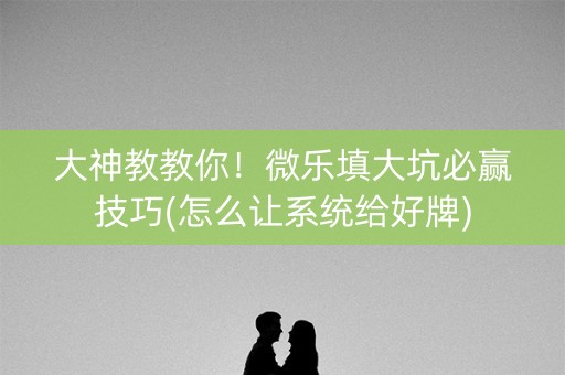 大神教教你！微乐填大坑必赢技巧(怎么让系统给好牌)