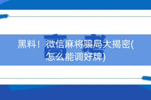黑料！微信麻将骗局大揭密(怎么能调好牌)