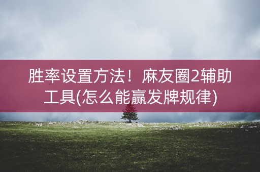 胜率设置方法！麻友圈2辅助工具(怎么能赢发牌规律)