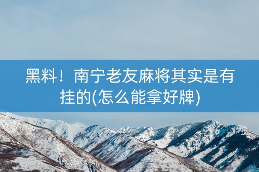 黑料！南宁老友麻将其实是有挂的(怎么能拿好牌)