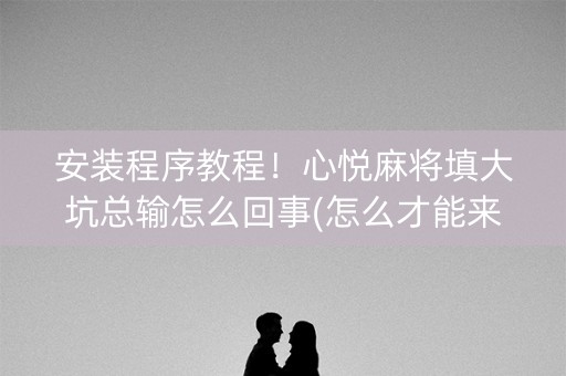 安装程序教程！心悦麻将填大坑总输怎么回事(怎么才能来好牌)