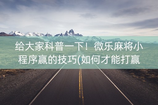 给大家科普一下！微乐麻将小程序赢的技巧(如何才能打赢)