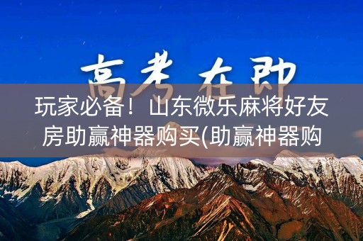玩家必备！山东微乐麻将好友房助赢神器购买(助赢神器购买)