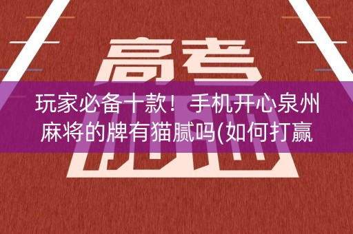 玩家必备十款！手机开心泉州麻将的牌有猫腻吗(如何打赢有插件吗)