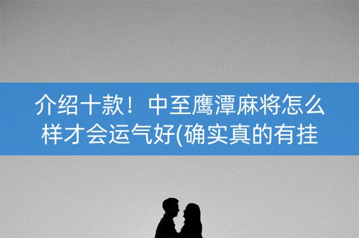 介绍十款！中至鹰潭麻将怎么样才会运气好(确实真的有挂)