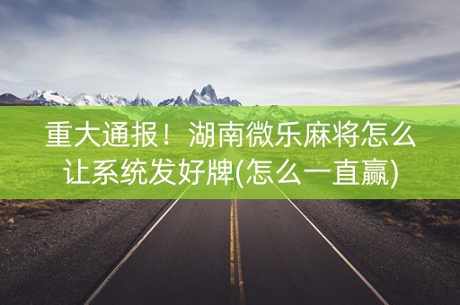 重大通报！湖南微乐麻将怎么让系统发好牌(怎么一直赢)