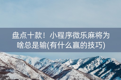 盘点十款！小程序微乐麻将为啥总是输(有什么赢的技巧)