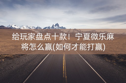 给玩家盘点十款！宁夏微乐麻将怎么赢(如何才能打赢)