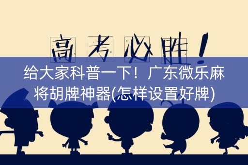 给大家科普一下！广东微乐麻将胡牌神器(怎样设置好牌)