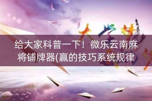 给大家科普一下！微乐云南麻将铺牌器(赢的技巧系统规律)