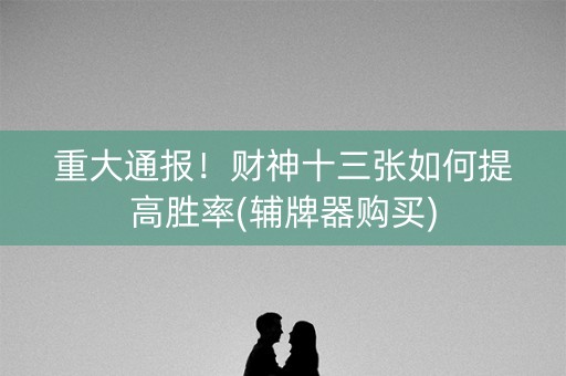 重大通报！财神十三张如何提高胜率(辅牌器购买)