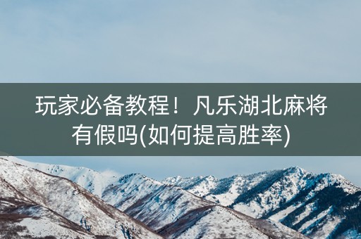 玩家必备教程！凡乐湖北麻将有假吗(如何提高胜率)