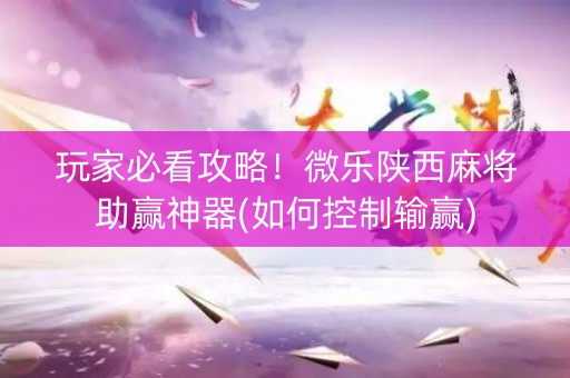 玩家必看攻略！微乐陕西麻将助赢神器(如何控制输赢)