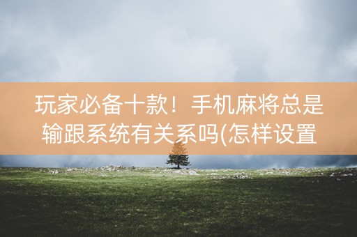 玩家必备十款！手机麻将总是输跟系统有关系吗(怎样设置拿好牌)