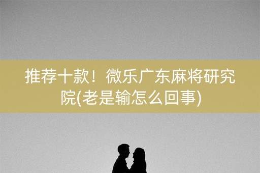 推荐十款！微乐广东麻将研究院(老是输怎么回事)