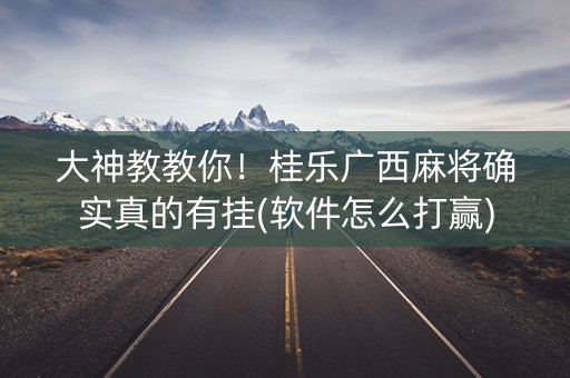 大神教教你！桂乐广西麻将确实真的有挂(软件怎么打赢)