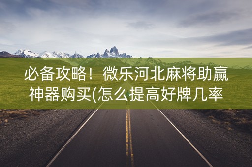 必备攻略！微乐河北麻将助赢神器购买(怎么提高好牌几率)