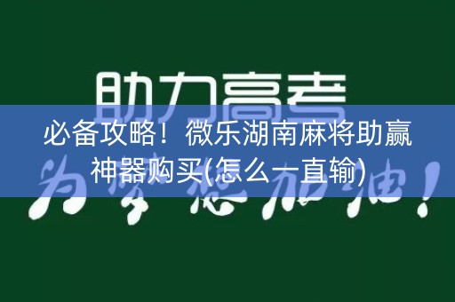 必备攻略！微乐湖南麻将助赢神器购买(怎么一直输)