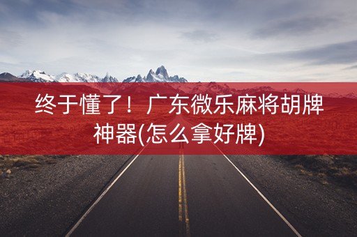 终于懂了！广东微乐麻将胡牌神器(怎么拿好牌)