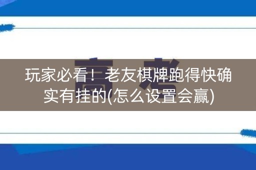 玩家必看！老友棋牌跑得快确实有挂的(怎么设置会赢)