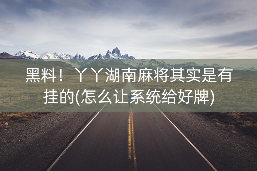 黑料！丫丫湖南麻将其实是有挂的(怎么让系统给好牌)