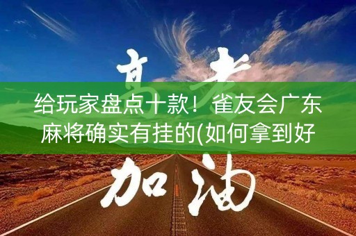 给玩家盘点十款！雀友会广东麻将确实有挂的(如何拿到好牌)