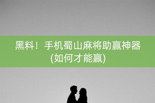 黑料！手机蜀山麻将助赢神器(如何才能赢)