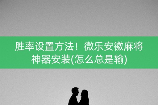 胜率设置方法！微乐安徽麻将神器安装(怎么总是输)