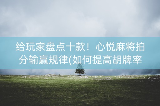 给玩家盘点十款！心悦麻将拍分输赢规律(如何提高胡牌率)