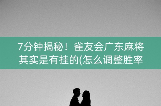 7分钟揭秘！雀友会广东麻将其实是有挂的(怎么调整胜率)