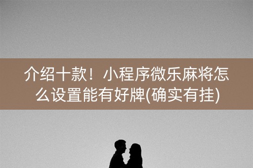 介绍十款！小程序微乐麻将怎么设置能有好牌(确实有挂)