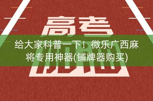 给大家科普一下！微乐广西麻将专用神器(铺牌器购买)