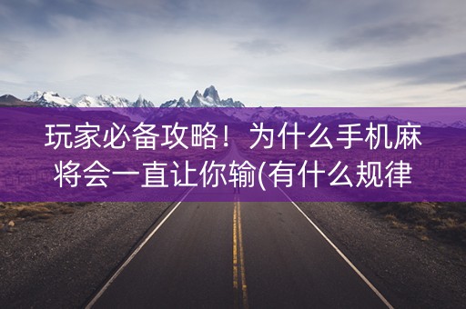 玩家必备攻略！为什么手机麻将会一直让你输(有什么规律)