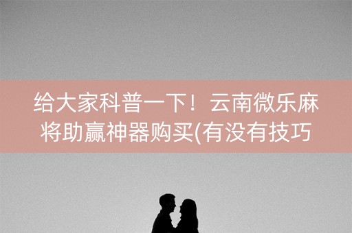 给大家科普一下！云南微乐麻将助赢神器购买(有没有技巧)