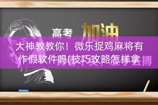 大神教教你！微乐捉鸡麻将有作假软件吗(技巧攻略怎样拿好牌)