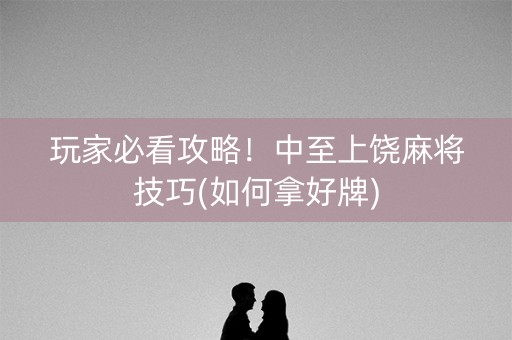 玩家必看攻略！中至上饶麻将技巧(如何拿好牌)