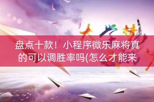 盘点十款！小程序微乐麻将真的可以调胜率吗(怎么才能来好牌)