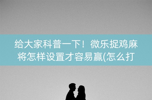 给大家科普一下！微乐捉鸡麻将怎样设置才容易赢(怎么打才能赢)