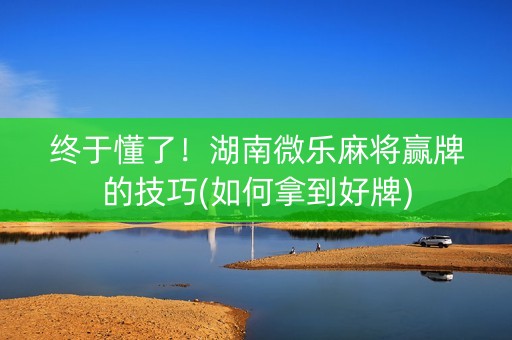 终于懂了！湖南微乐麻将赢牌的技巧(如何拿到好牌)