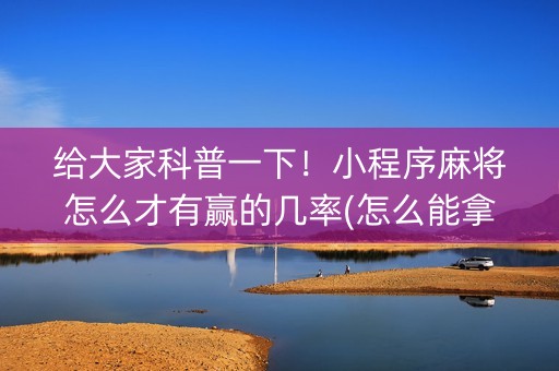 给大家科普一下！小程序麻将怎么才有赢的几率(怎么能拿好牌)