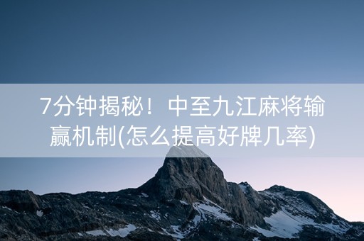 7分钟揭秘！中至九江麻将输赢机制(怎么提高好牌几率)