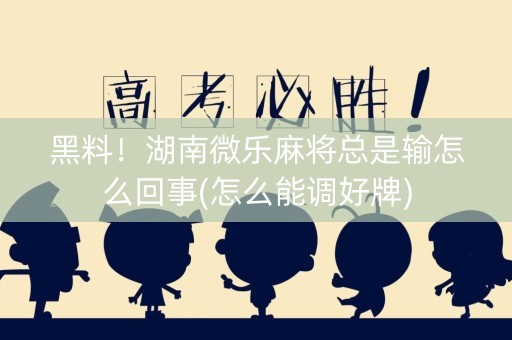 黑料！湖南微乐麻将总是输怎么回事(怎么能调好牌)