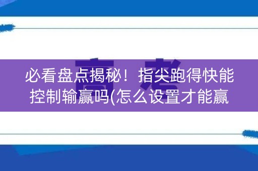 必看盘点揭秘！指尖跑得快能控制输赢吗(怎么设置才能赢)