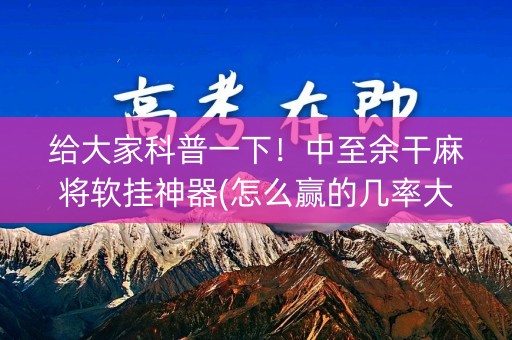 给大家科普一下！中至余干麻将软挂神器(怎么赢的几率大)