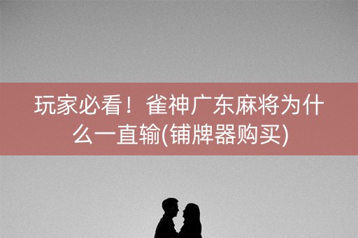 玩家必看！雀神广东麻将为什么一直输(铺牌器购买)