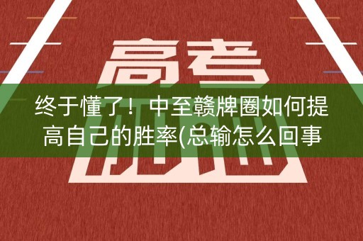 终于懂了！中至赣牌圈如何提高自己的胜率(总输怎么回事)