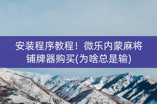 安装程序教程！微乐内蒙麻将铺牌器购买(为啥总是输)