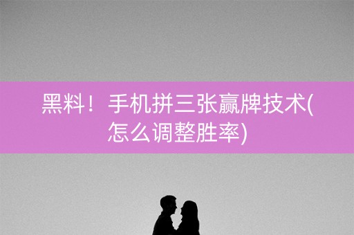 黑料！手机拼三张赢牌技术(怎么调整胜率)