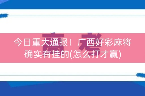 今日重大通报！广西好彩麻将确实有挂的(怎么打才赢)