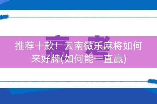 推荐十款！云南微乐麻将如何来好牌(如何能一直赢)